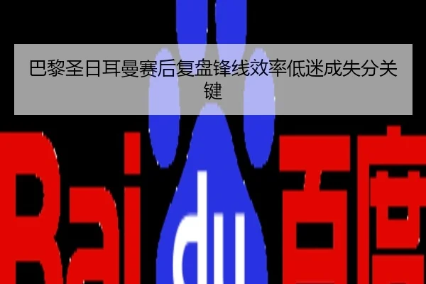 巴黎圣日耳曼赛后复盘锋线效率低迷成失分关键