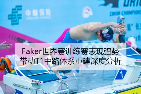 Faker世界赛训练赛表现强势带动T1中路体系重建深度分析