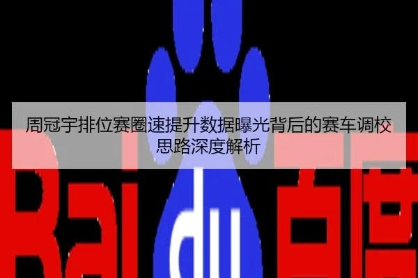 周冠宇排位赛圈速提升数据曝光背后的赛车调校思路深度解析