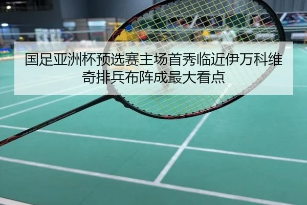 国足亚洲杯预选赛主场首秀临近伊万科维奇排兵布阵成最大看点